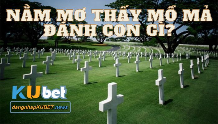nằm mơ thấy mồ mả nằm mơ thấy mồ mả